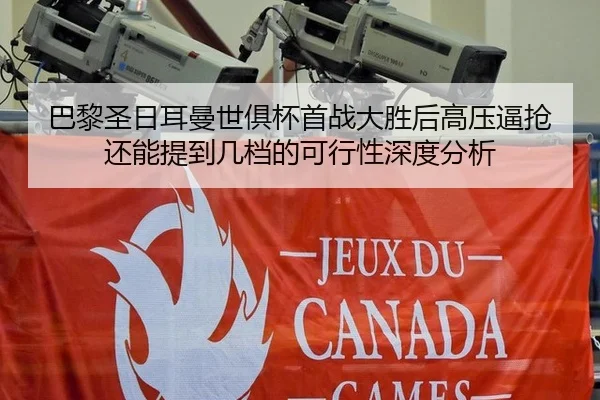 巴黎圣日耳曼世俱杯首战大胜后高压逼抢还能提到几档的可行性深度分析