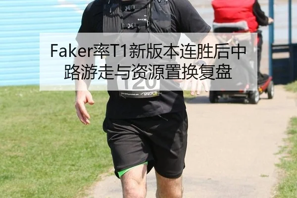 Faker率T1新版本连胜后中路游走与资源置换复盘